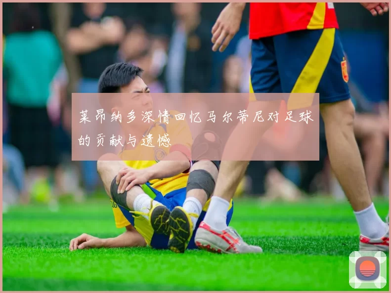 莱昂纳多深情回忆马尔蒂尼对足球的贡献与遗憾