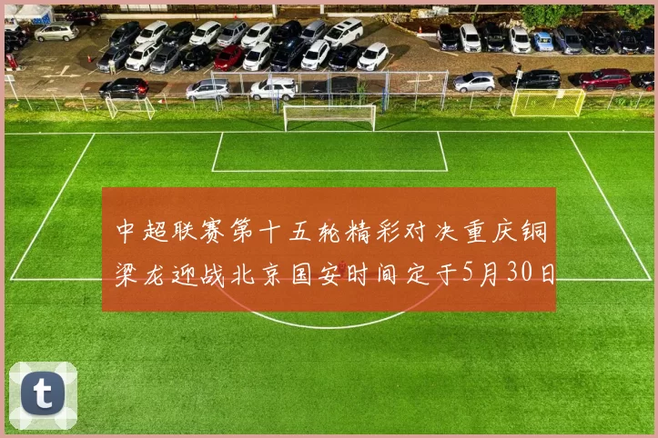 中超联赛第十五轮精彩对决重庆铜梁龙迎战北京国安时间定于5月30日20点
