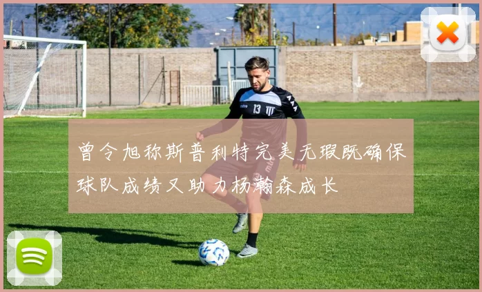 曾令旭称斯普利特完美无瑕既确保球队成绩又助力杨瀚森成长