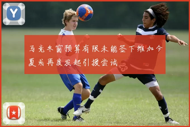 马竞冬窗预算有限未能签下维加今夏或再度发起引援尝试