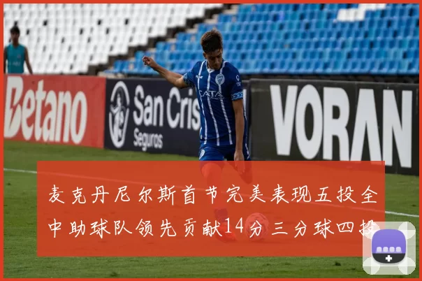 麦克丹尼尔斯首节完美表现五投全中助球队领先贡献14分三分球四投全中