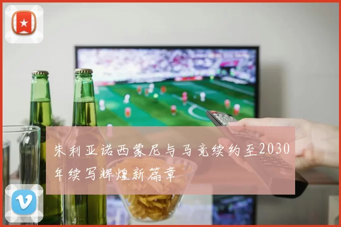 朱利亚诺西蒙尼与马竞续约至2030年续写辉煌新篇章