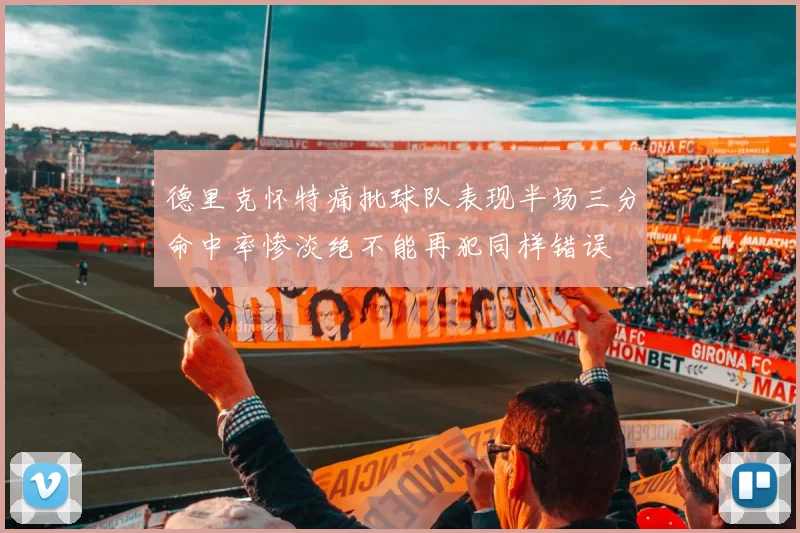 德里克怀特痛批球队表现半场三分命中率惨淡绝不能再犯同样错误