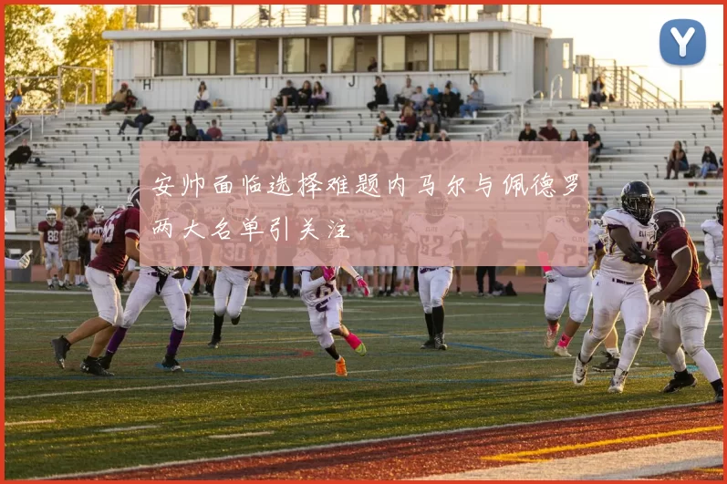 安帅面临选择难题内马尔与佩德罗两大名单引关注