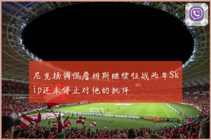 尼克杨调侃詹姆斯继续征战两年Skip还未停止对他的批评
