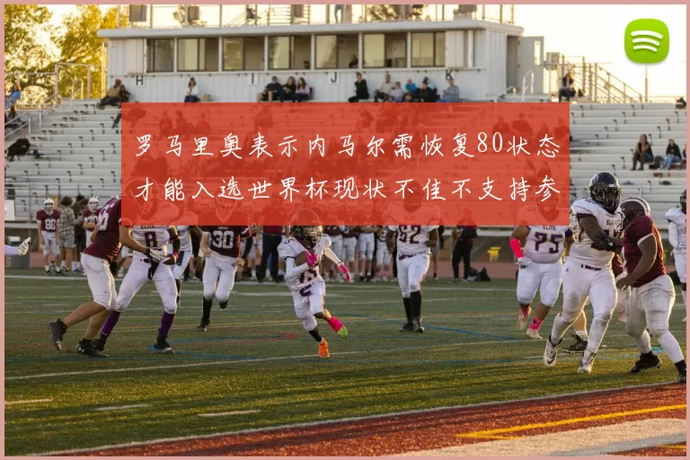 罗马里奥表示内马尔需恢复80状态才能入选世界杯现状不佳不支持参赛