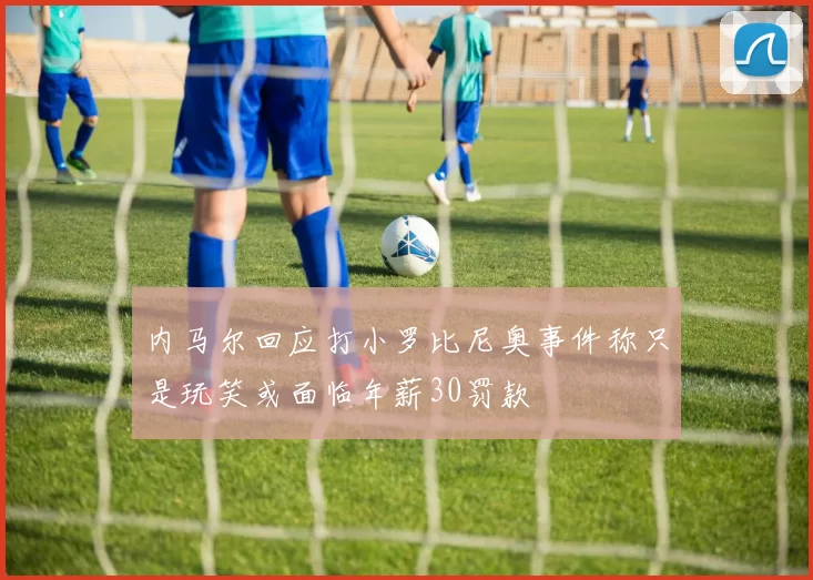 内马尔回应打小罗比尼奥事件称只是玩笑或面临年薪30罚款