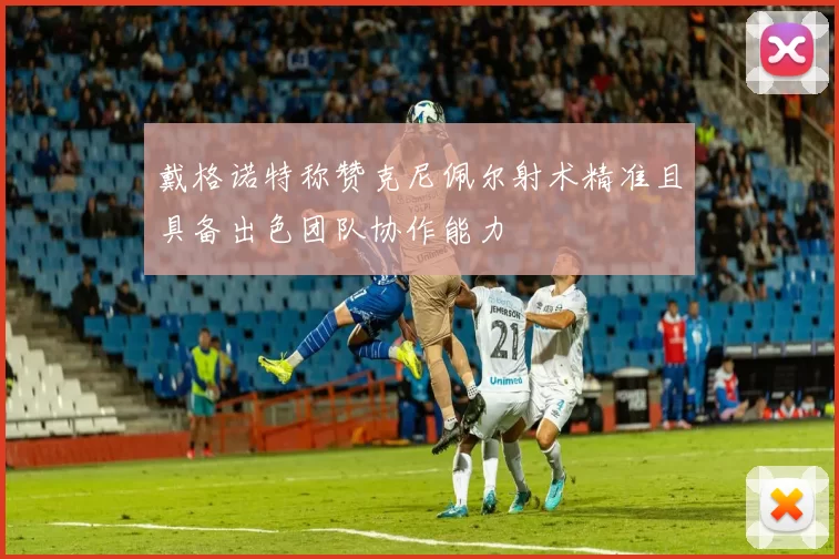 戴格诺特称赞克尼佩尔射术精准且具备出色团队协作能力
