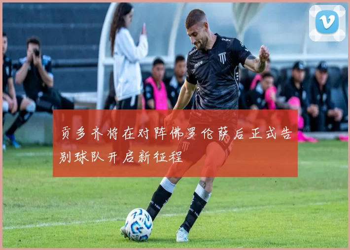 贡多齐将在对阵佛罗伦萨后正式告别球队开启新征程
