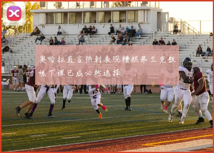 奥哈拉直言热刺表现糟糕弗兰克教练下课已成必然选择