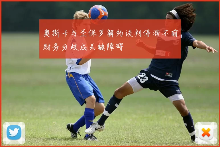 奥斯卡与圣保罗解约谈判停滞不前财务分歧成关键障碍