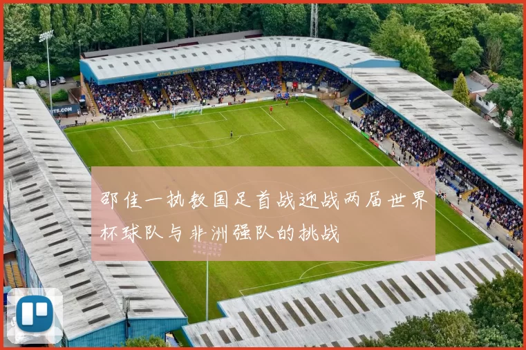 邵佳一执教国足首战迎战两届世界杯球队与非洲强队的挑战