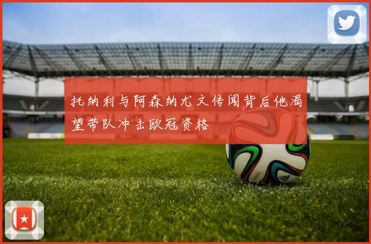 托纳利与阿森纳尤文传闻背后他渴望带队冲击欧冠资格