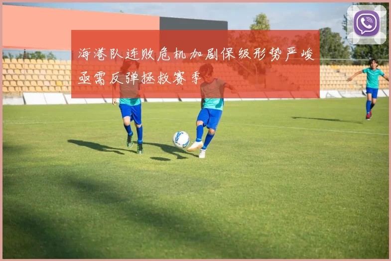 海港队连败危机加剧保级形势严峻亟需反弹拯救赛季